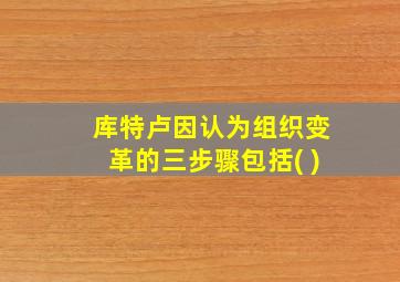 库特卢因认为组织变革的三步骤包括( )